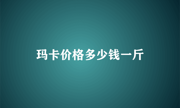 玛卡价格多少钱一斤