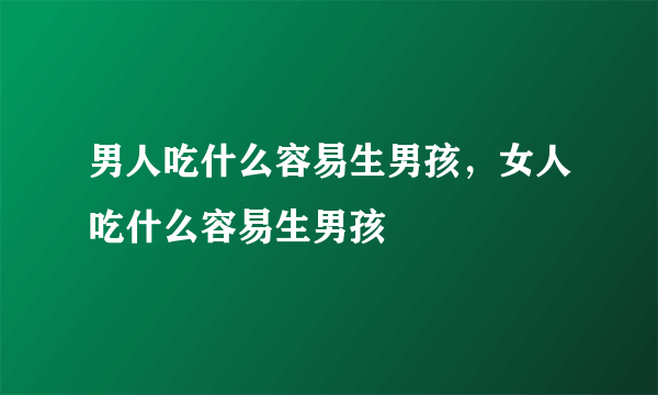 男人吃什么容易生男孩，女人吃什么容易生男孩