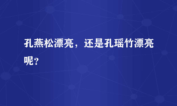 孔燕松漂亮，还是孔瑶竹漂亮呢？