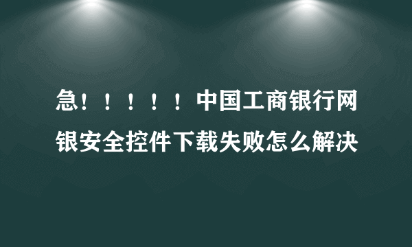 急！！！！！中国工商银行网银安全控件下载失败怎么解决