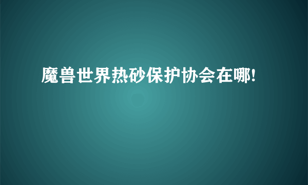 魔兽世界热砂保护协会在哪!