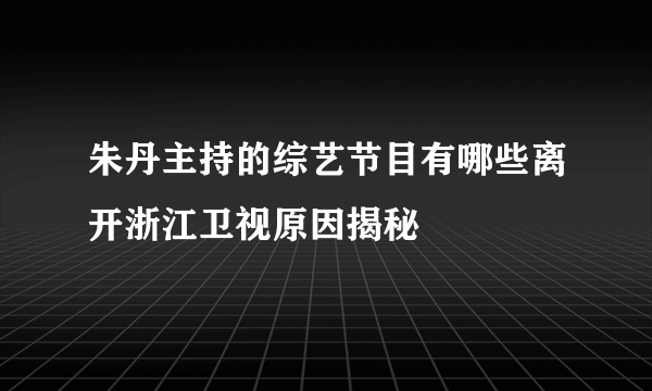 朱丹主持的综艺节目有哪些离开浙江卫视原因揭秘