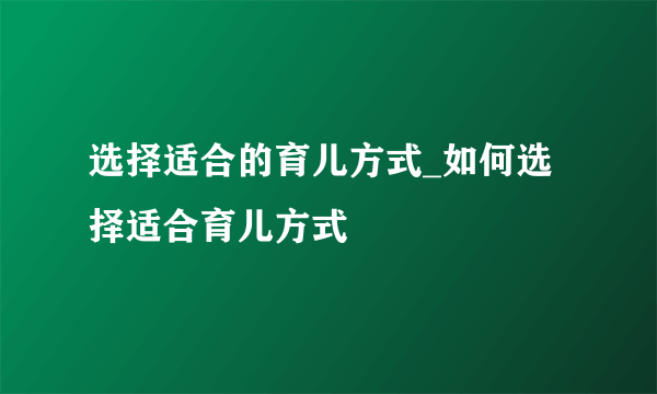 选择适合的育儿方式_如何选择适合育儿方式