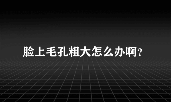 脸上毛孔粗大怎么办啊？