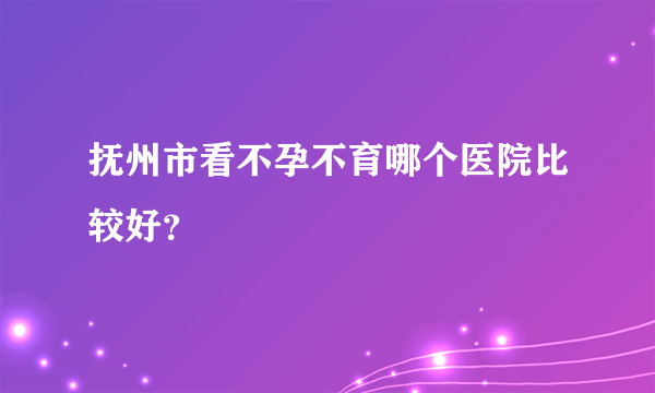 抚州市看不孕不育哪个医院比较好？