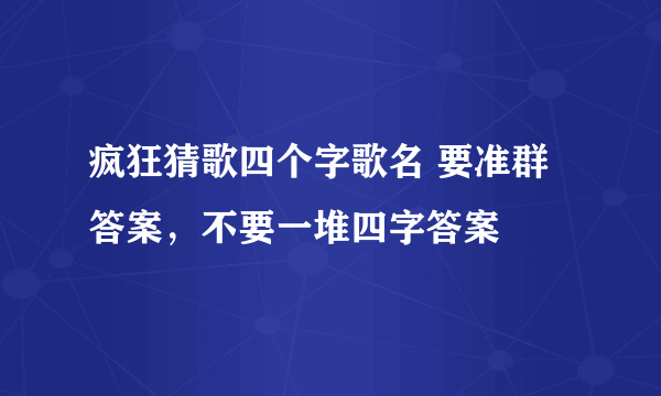 疯狂猜歌四个字歌名 要准群答案，不要一堆四字答案