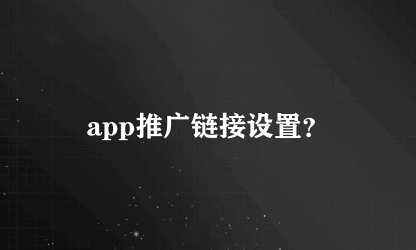 app推广链接设置？