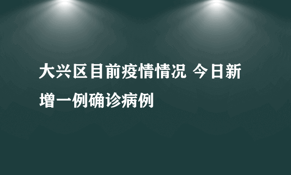 大兴区目前疫情情况 今日新增一例确诊病例