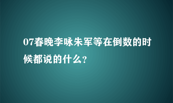 07春晚李咏朱军等在倒数的时候都说的什么？