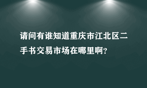 请问有谁知道重庆市江北区二手书交易市场在哪里啊？