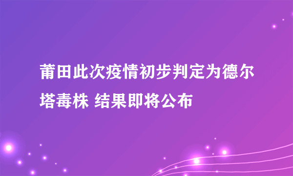 莆田此次疫情初步判定为德尔塔毒株 结果即将公布