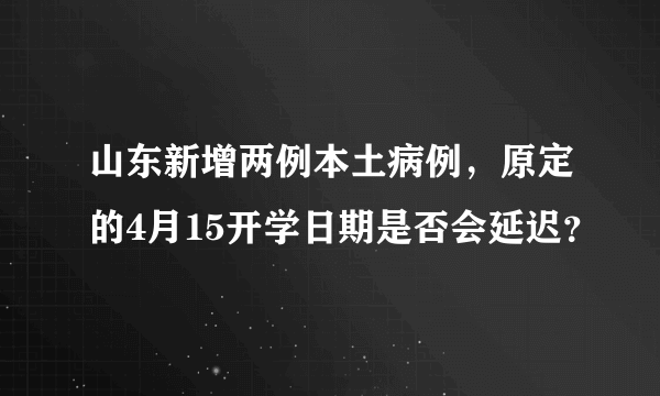 山东新增两例本土病例，原定的4月15开学日期是否会延迟？