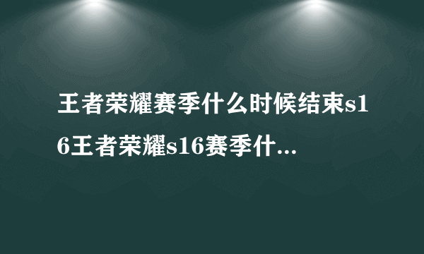 王者荣耀赛季什么时候结束s16王者荣耀s16赛季什么时候结束