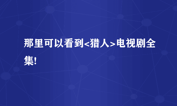 那里可以看到<猎人>电视剧全集!