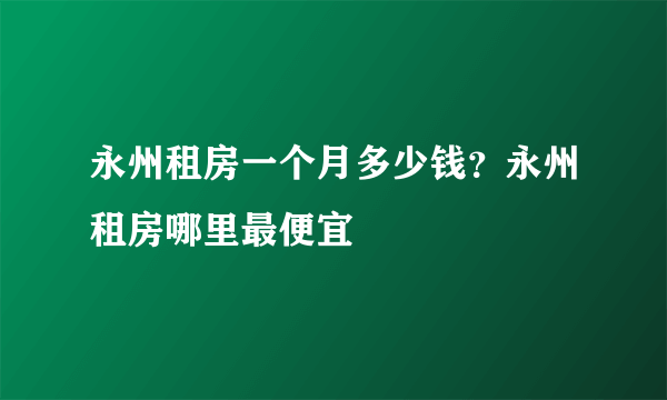 永州租房一个月多少钱？永州租房哪里最便宜