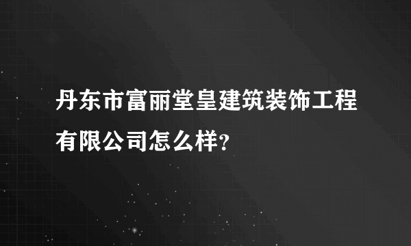 丹东市富丽堂皇建筑装饰工程有限公司怎么样？