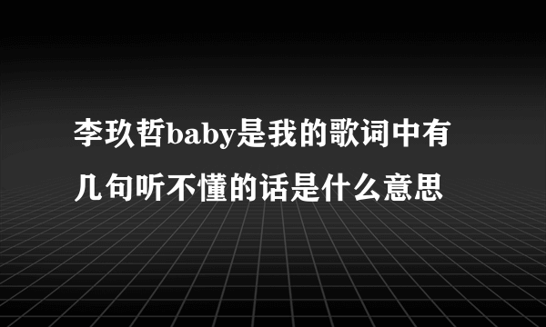 李玖哲baby是我的歌词中有几句听不懂的话是什么意思