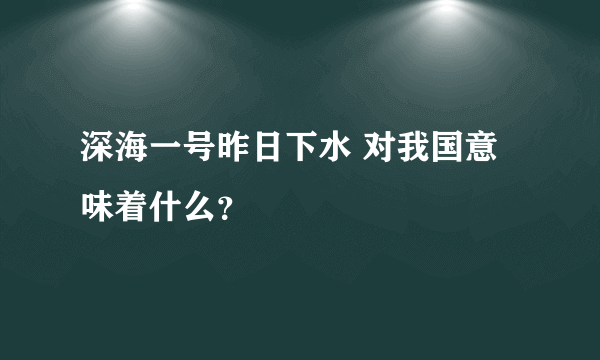 深海一号昨日下水 对我国意味着什么？