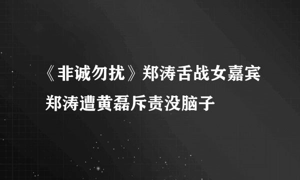 《非诚勿扰》郑涛舌战女嘉宾 郑涛遭黄磊斥责没脑子