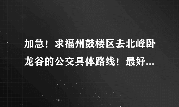 加急！求福州鼓楼区去北峰卧龙谷的公交具体路线！最好有班车直达！火车站有么？