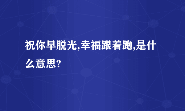 祝你早脱光,幸福跟着跑,是什么意思?