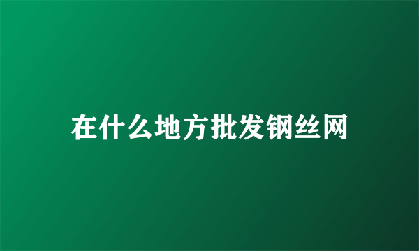 在什么地方批发钢丝网