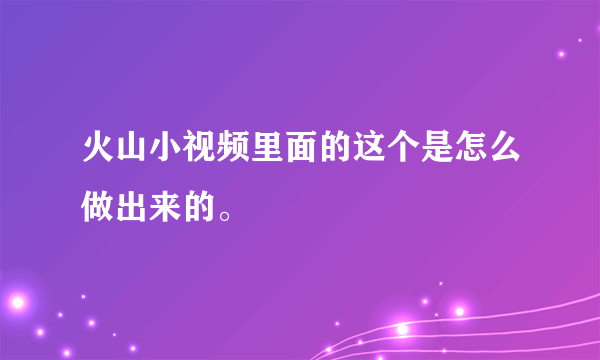 火山小视频里面的这个是怎么做出来的。