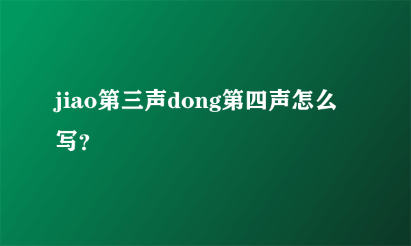 jiao第三声dong第四声怎么写？