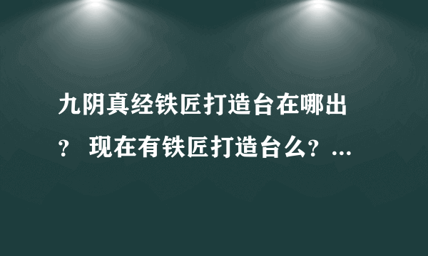 九阴真经铁匠打造台在哪出 ？ 现在有铁匠打造台么？铁匠就这么苦逼么？