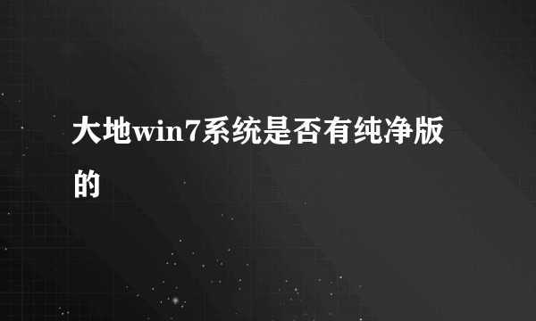 大地win7系统是否有纯净版的