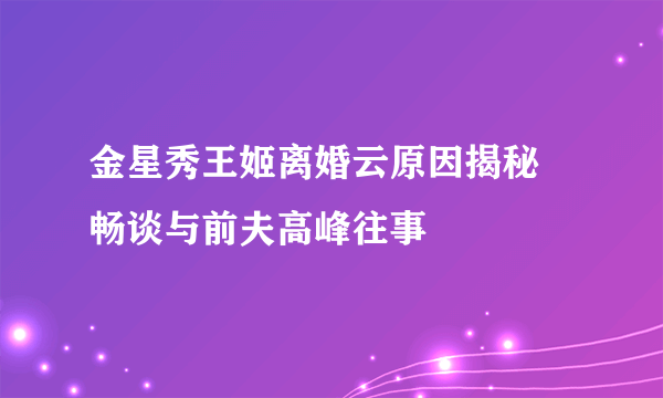 金星秀王姬离婚云原因揭秘 畅谈与前夫高峰往事