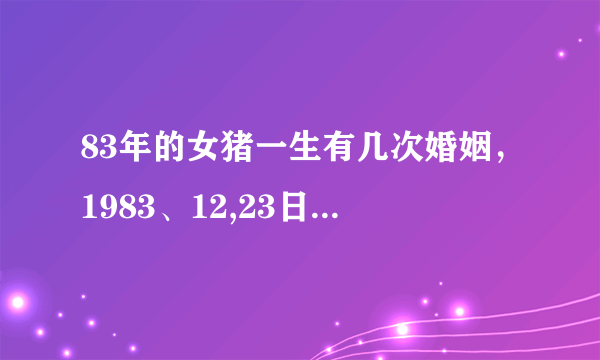 83年的女猪一生有几次婚姻，1983、12,23日女属猪的人婚姻怎样