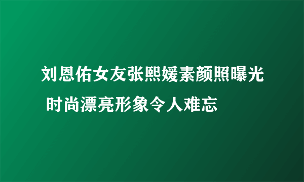 刘恩佑女友张熙媛素颜照曝光 时尚漂亮形象令人难忘