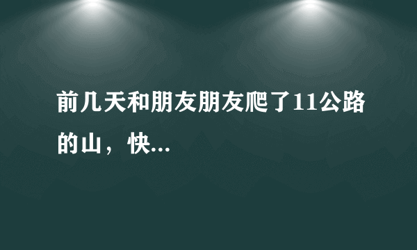 前几天和朋友朋友爬了11公路的山，快...