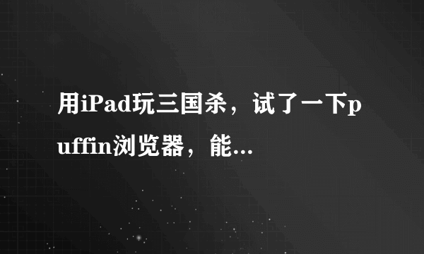 用iPad玩三国杀，试了一下puffin浏览器，能打开，但卡的要死，flash品质调最低还卡，有没