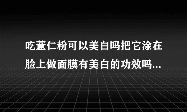 吃薏仁粉可以美白吗把它涂在脸上做面膜有美白的功效吗...