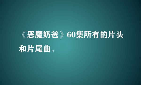 《恶魔奶爸》60集所有的片头和片尾曲。