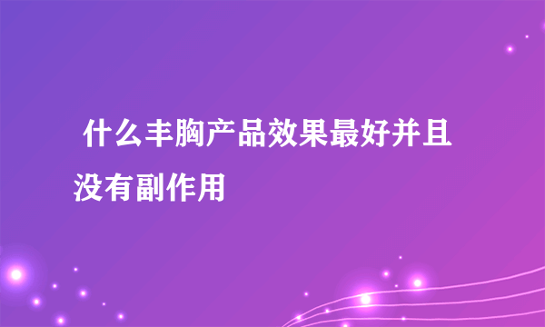  什么丰胸产品效果最好并且没有副作用