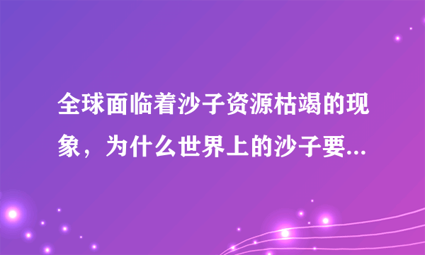 全球面临着沙子资源枯竭的现象，为什么世界上的沙子要用尽了？