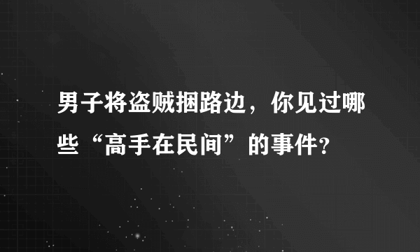 男子将盗贼捆路边，你见过哪些“高手在民间”的事件？