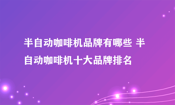 半自动咖啡机品牌有哪些 半自动咖啡机十大品牌排名