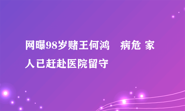 网曝98岁赌王何鸿燊病危 家人已赶赴医院留守