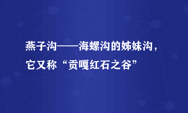 燕子沟——海螺沟的姊妹沟，它又称“贡嘎红石之谷”