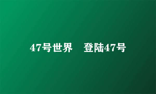 47号世界–登陆47号