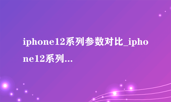 iphone12系列参数对比_iphone12系列配置参数