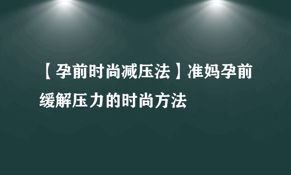 【孕前时尚减压法】准妈孕前缓解压力的时尚方法