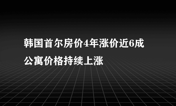 韩国首尔房价4年涨价近6成 公寓价格持续上涨