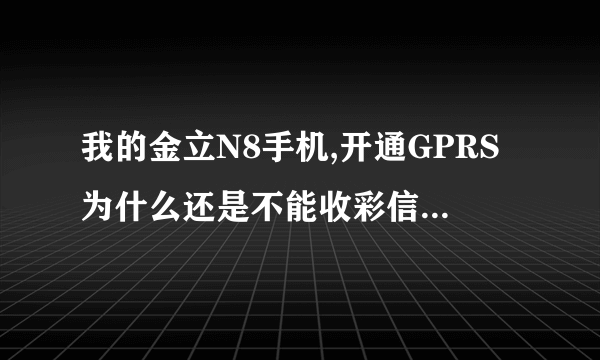 我的金立N8手机,开通GPRS为什么还是不能收彩信,也不能上网