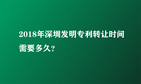 2018年深圳发明专利转让时间需要多久？