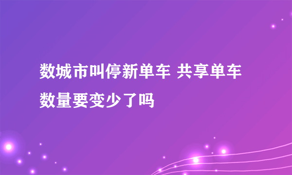 数城市叫停新单车 共享单车数量要变少了吗